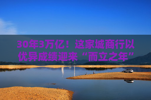 30年3万亿！这家城商行以优异成绩迎来“而立之年”  第1张