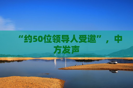 “约50位领导人受邀”，中方发声