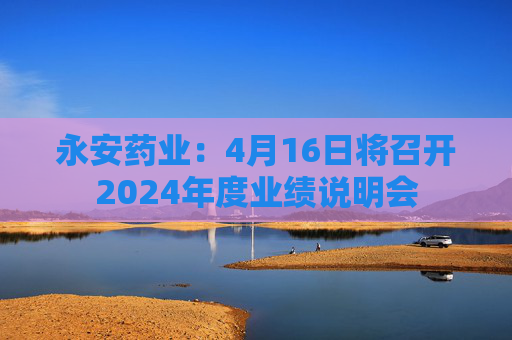 永安药业：4月16日将召开2024年度业绩说明会