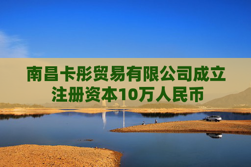 南昌卡彤贸易有限公司成立 注册资本10万人民币