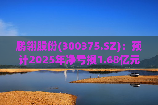 鹏翎股份(300375.SZ)：预计2025年净亏损1.68亿元-2.28亿元