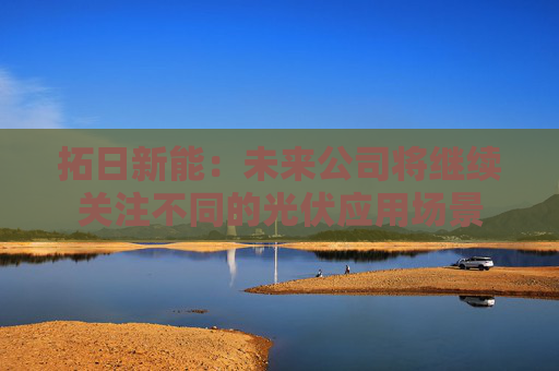 拓日新能:未来公司将继续关注不同的光伏应用场景
