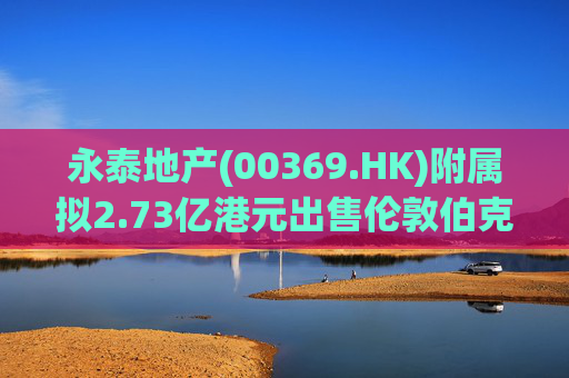 永泰地产(00369.HK)附属拟2.73亿港元出售伦敦伯克利广场物业