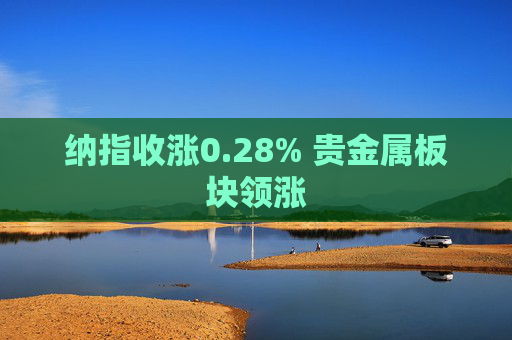 纳指收涨0.28% 贵金属板块领涨