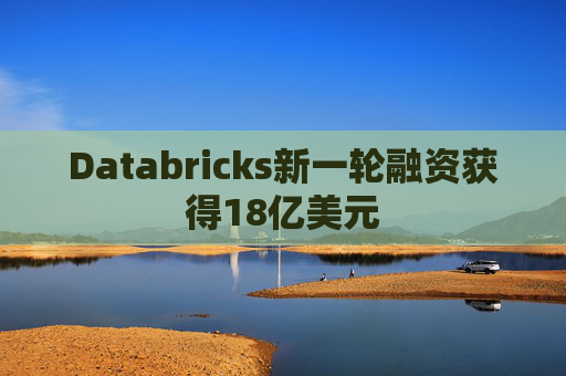 Databricks新一轮融资获得18亿美元
