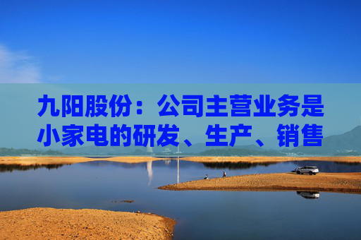 九阳股份：公司主营业务是小家电的研发、生产、销售，不涉及大豆类等农产品的种植与加工