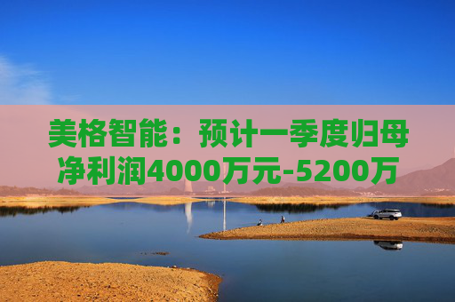 美格智能：预计一季度归母净利润4000万元-5200万元，同比增长518.53%-704.09%