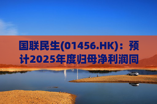 国联民生(01456.HK):预计2025年度归母净利润同比增长406%左右