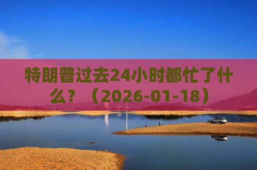 特朗普过去24小时都忙了什么？（2026-01-18）