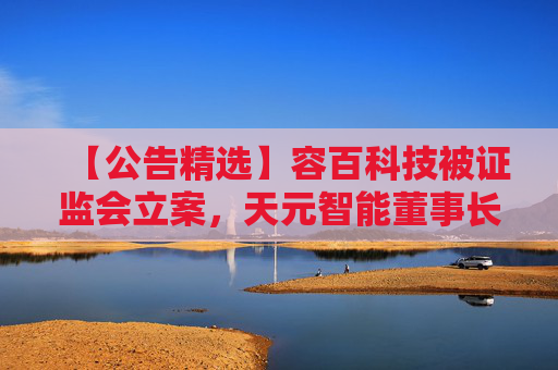 【公告精选】容百科技被证监会立案，天元智能董事长被留置，国联民生2025年净利润同比预增406%