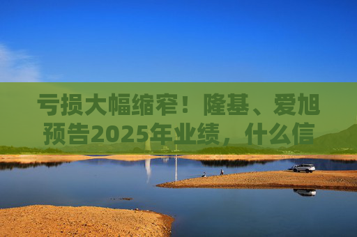 亏损大幅缩窄！隆基、爱旭预告2025年业绩，什么信号？