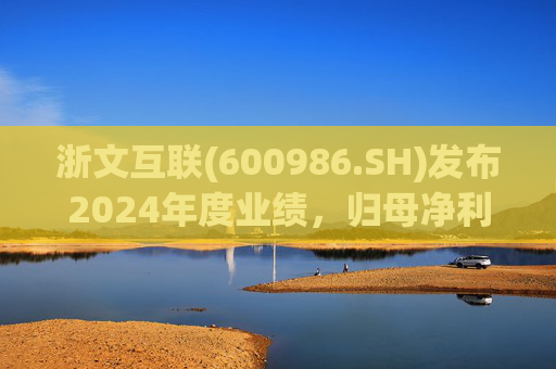浙文互联(600986.SH)发布2024年度业绩，归母净利润1.58亿元，下降17.92%