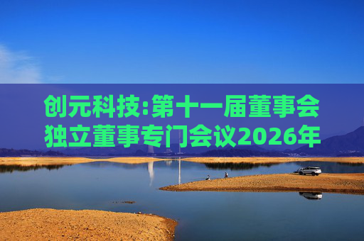创元科技:第十一届董事会独立董事专门会议2026年第一次会议决议