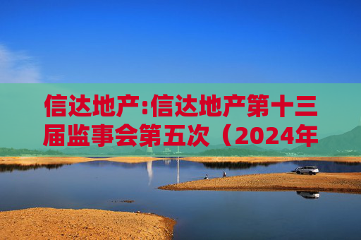 信达地产:信达地产第十三届监事会第五次（2024年度）会议决议公告