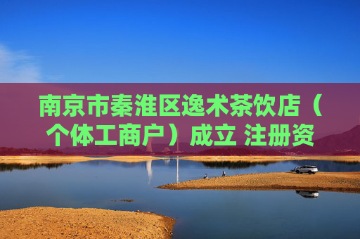 南京市秦淮区逸术茶饮店（个体工商户）成立 注册资本1万人民币  第1张