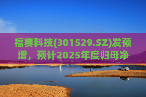 福赛科技(301529.SZ)发预增，预计2025年度归母净利润1.31亿元至1.46亿元，增长33.65%至49.01%