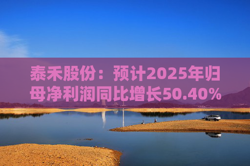 泰禾股份：预计2025年归母净利润同比增长50.40%-73.68%