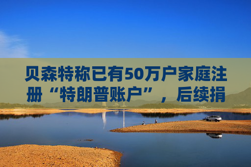 贝森特称已有50万户家庭注册“特朗普账户”，后续捐款持续涌入