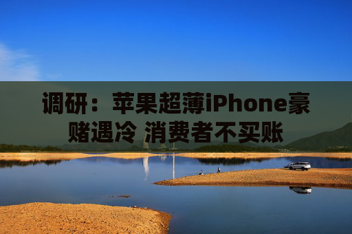 调研：苹果超薄iPhone豪赌遇冷 消费者不买账