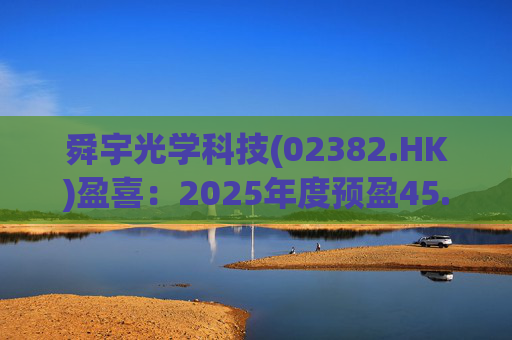 舜宇光学科技(02382.HK)盈喜：2025年度预盈45.886亿元-47.235亿元，同比大幅增长70.0%-75.0%
