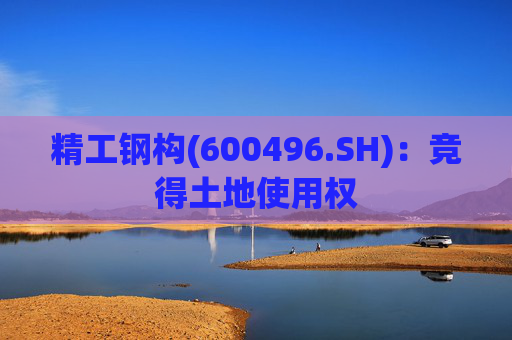精工钢构(600496.SH)：竞得土地使用权