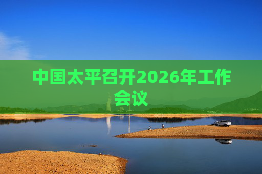 中国太平召开2026年工作会议