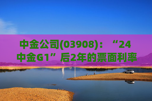 中金公司(03908)：“24 中金G1”后2年的票面利率下调84个基点