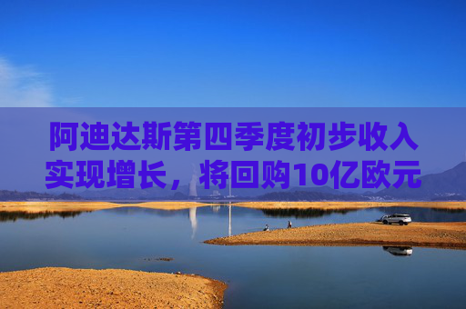 阿迪达斯第四季度初步收入实现增长，将回购10亿欧元股票