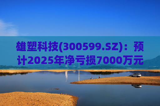 雄塑科技(300599.SZ):预计2025年净亏损7000万元―8200万元