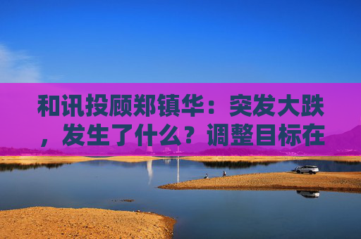 和讯投顾郑镇华：突发大跌，发生了什么？调整目标在哪里？市场将有新主线！