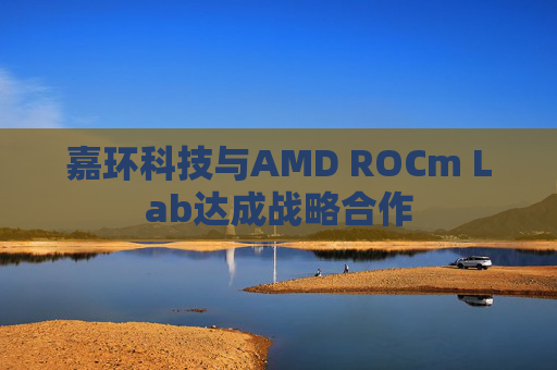 嘉环科技与AMD ROCm Lab达成战略合作
