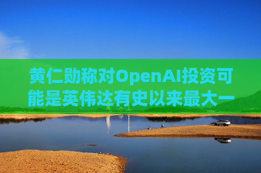 黄仁勋称对OpenAI投资可能是英伟达有史以来最大一笔