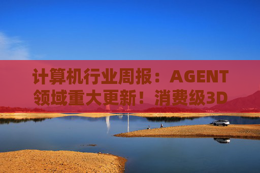计算机行业周报：AGENT领域重大更新！消费级3D打印新热点！