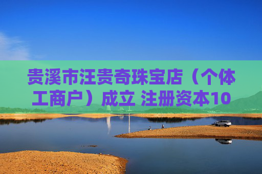 贵溪市汪贵奇珠宝店（个体工商户）成立 注册资本10万人民币