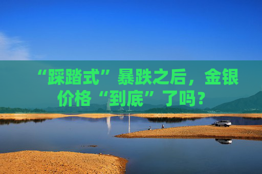 “踩踏式”暴跌之后，金银价格“到底”了吗？  第1张