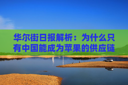 华尔街日报解析：为什么只有中国能成为苹果的供应链中心？