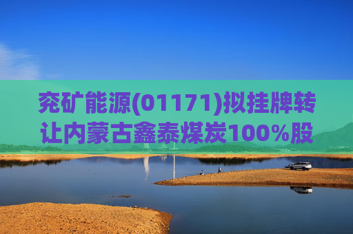兖矿能源(01171)拟挂牌转让内蒙古鑫泰煤炭100%股权