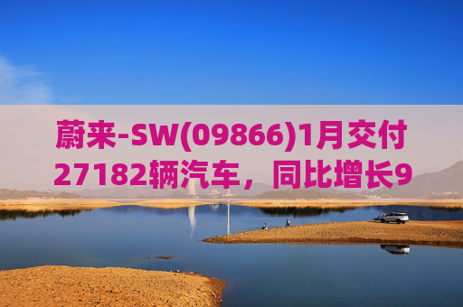 蔚来-SW(09866)1月交付27182辆汽车，同比增长96.1%