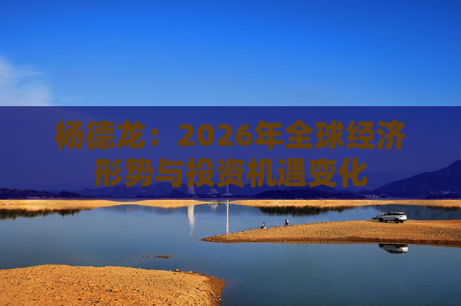 杨德龙：2026年全球经济形势与投资机遇变化