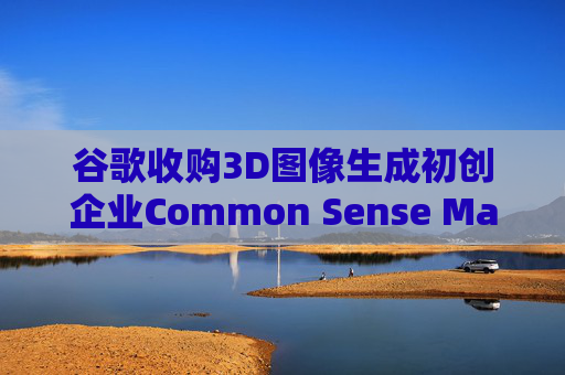 谷歌收购3D图像生成初创企业Common Sense Machines 第1张 谷歌收购3D图像生成初创企业Common Sense Machines 第1张