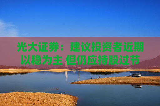 光大证券：建议投资者近期以稳为主 但仍应持股过节