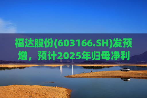福达股份(603166.SH)发预增，预计2025年归母净利润同比增加67.31%到78.11%