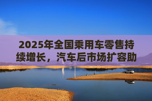 2025年全国乘用车零售持续增长，汽车后市场扩容助推巴兰仕长期向好