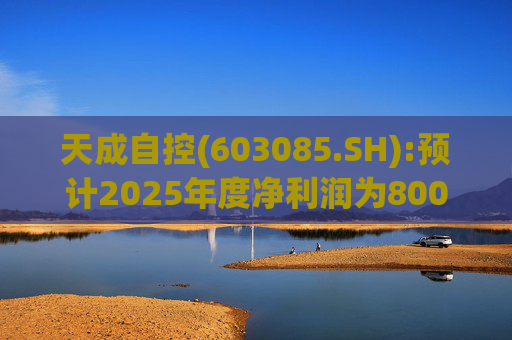 天成自控(603085.SH):预计2025年度净利润为8000万元到9500万元 将实现扭亏为盈
