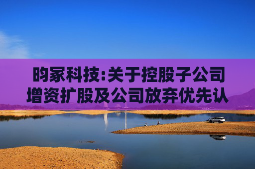 昀冢科技:关于控股子公司增资扩股及公司放弃优先认购权暨关联交易的公告