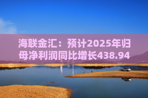 海联金汇：预计2025年归母净利润同比增长438.94%-581.30%