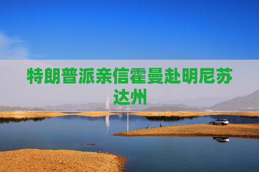 特朗普派亲信霍曼赴明尼苏达州