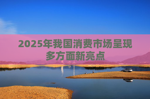 2025年我国消费市场呈现多方面新亮点