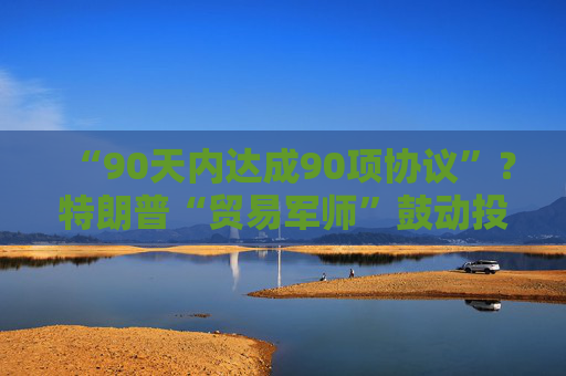 “90天内达成90项协议”？特朗普“贸易军师”鼓动投资者买美股  第1张