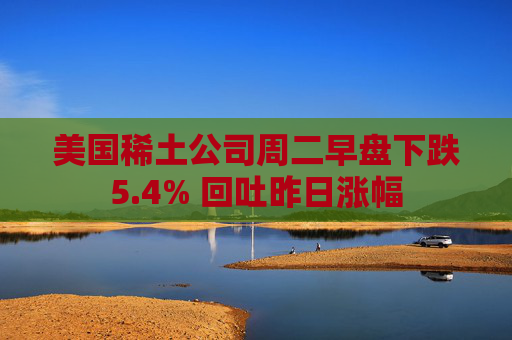 美国稀土公司周二早盘下跌5.4% 回吐昨日涨幅  第1张